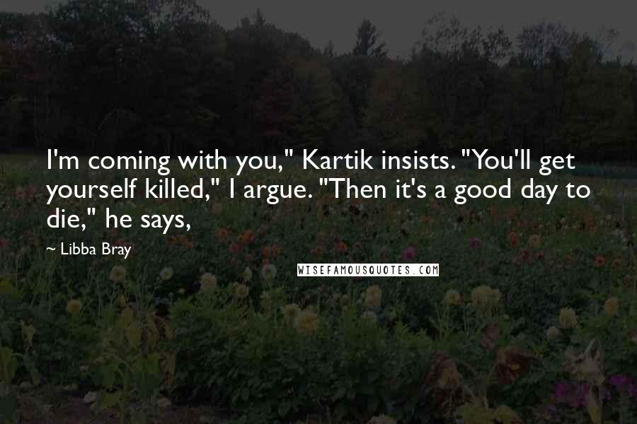 Libba Bray Quotes: I'm coming with you," Kartik insists. "You'll get yourself killed," I argue. "Then it's a good day to die," he says,