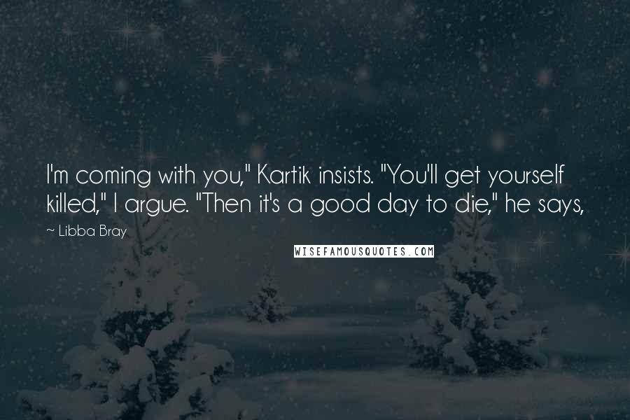 Libba Bray Quotes: I'm coming with you," Kartik insists. "You'll get yourself killed," I argue. "Then it's a good day to die," he says,