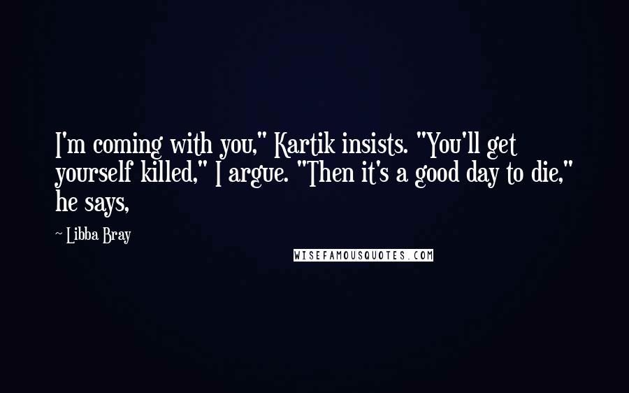 Libba Bray Quotes: I'm coming with you," Kartik insists. "You'll get yourself killed," I argue. "Then it's a good day to die," he says,