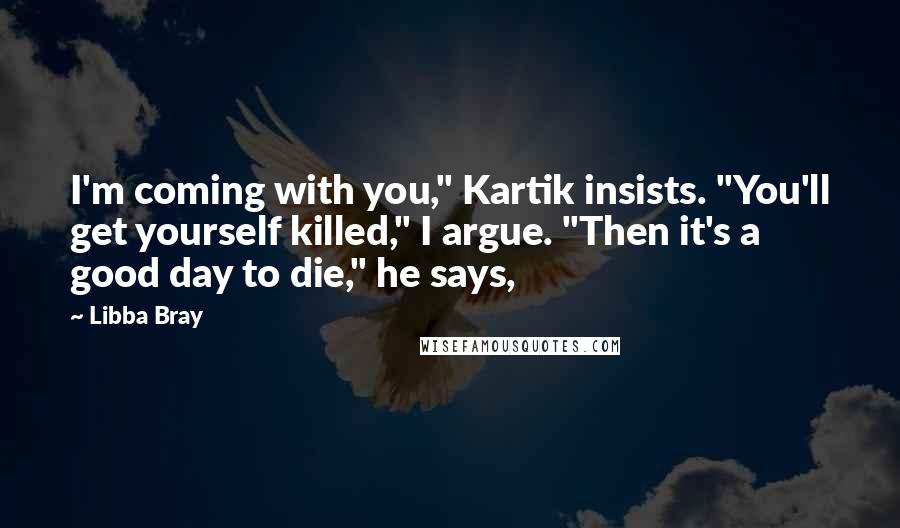 Libba Bray Quotes: I'm coming with you," Kartik insists. "You'll get yourself killed," I argue. "Then it's a good day to die," he says,