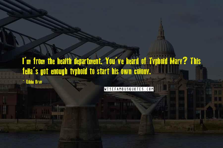 Libba Bray Quotes: I'm from the health department. You've heard of Typhoid Mary? This fella's got enough typhoid to start his own colony.