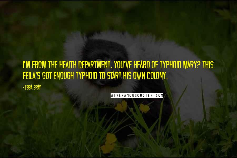 Libba Bray Quotes: I'm from the health department. You've heard of Typhoid Mary? This fella's got enough typhoid to start his own colony.