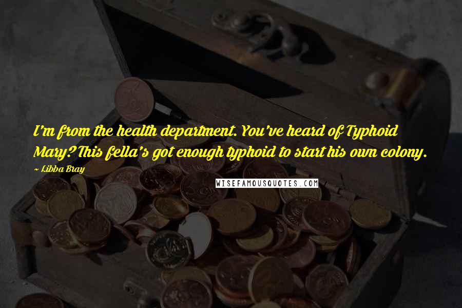 Libba Bray Quotes: I'm from the health department. You've heard of Typhoid Mary? This fella's got enough typhoid to start his own colony.