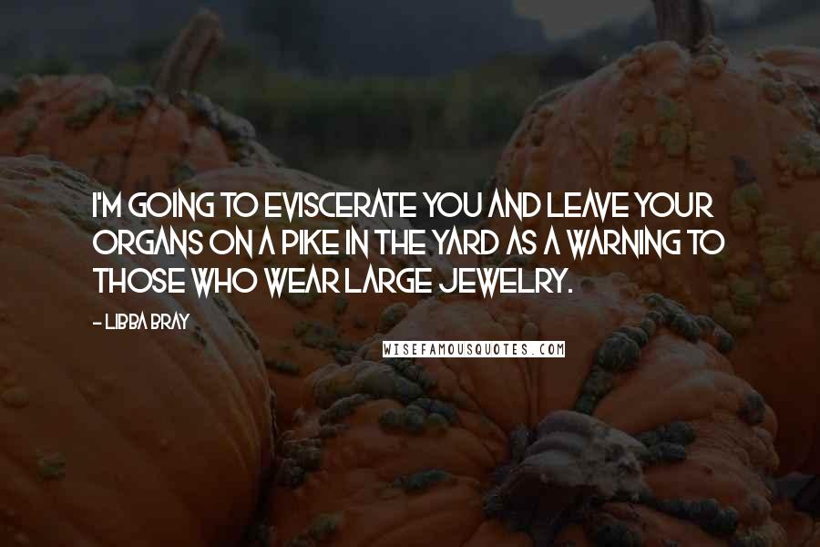 Libba Bray Quotes: I'm going to eviscerate you and leave your organs on a pike in the yard as a warning to those who wear large jewelry.