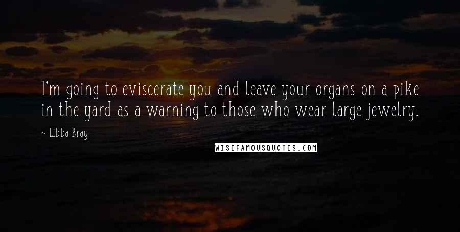 Libba Bray Quotes: I'm going to eviscerate you and leave your organs on a pike in the yard as a warning to those who wear large jewelry.