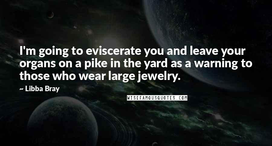 Libba Bray Quotes: I'm going to eviscerate you and leave your organs on a pike in the yard as a warning to those who wear large jewelry.