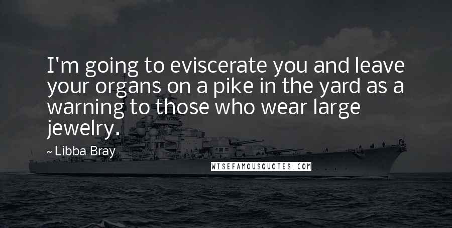 Libba Bray Quotes: I'm going to eviscerate you and leave your organs on a pike in the yard as a warning to those who wear large jewelry.