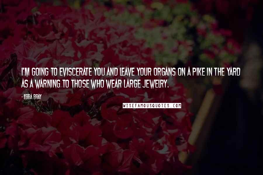 Libba Bray Quotes: I'm going to eviscerate you and leave your organs on a pike in the yard as a warning to those who wear large jewelry.