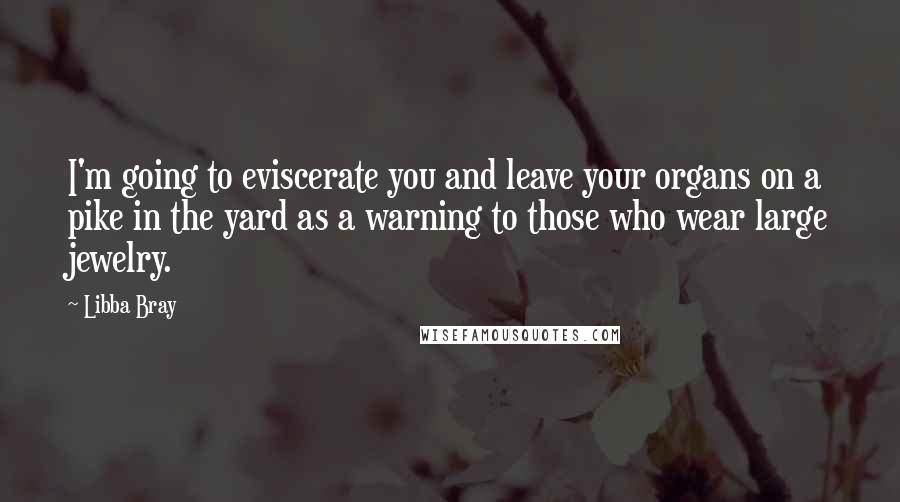 Libba Bray Quotes: I'm going to eviscerate you and leave your organs on a pike in the yard as a warning to those who wear large jewelry.