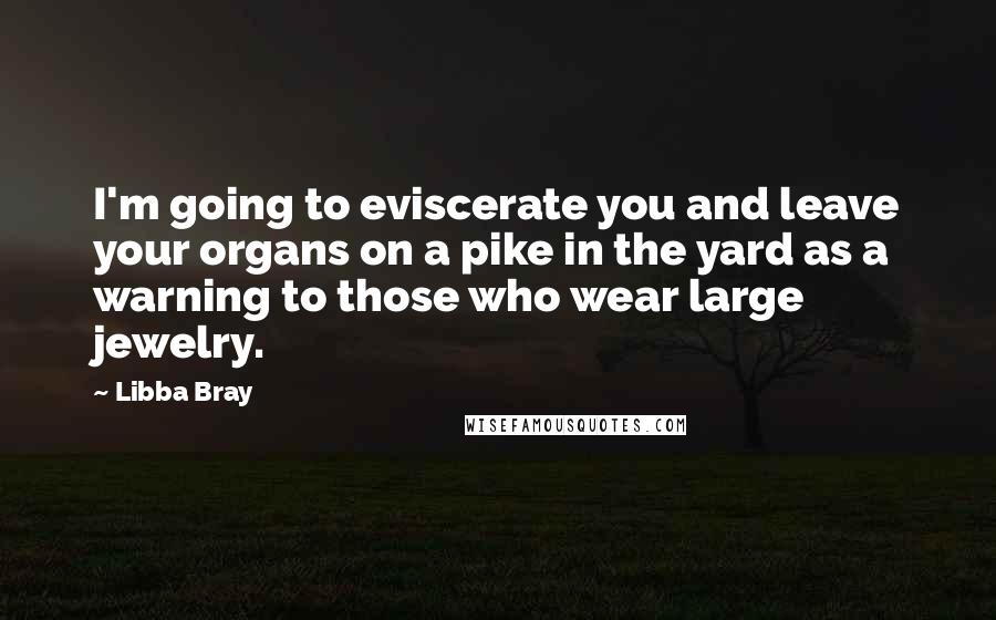 Libba Bray Quotes: I'm going to eviscerate you and leave your organs on a pike in the yard as a warning to those who wear large jewelry.