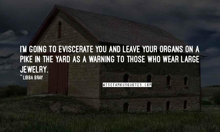 Libba Bray Quotes: I'm going to eviscerate you and leave your organs on a pike in the yard as a warning to those who wear large jewelry.