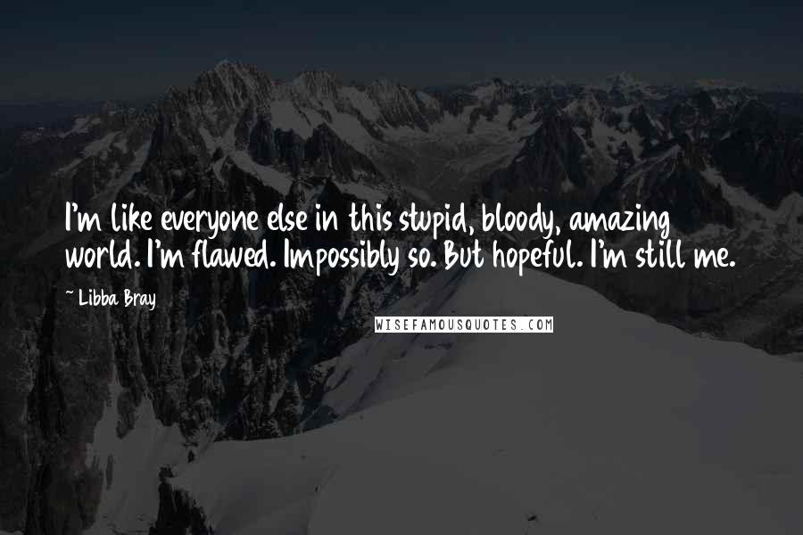 Libba Bray Quotes: I'm like everyone else in this stupid, bloody, amazing world. I'm flawed. Impossibly so. But hopeful. I'm still me.