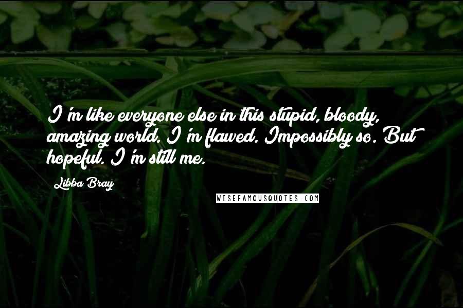 Libba Bray Quotes: I'm like everyone else in this stupid, bloody, amazing world. I'm flawed. Impossibly so. But hopeful. I'm still me.