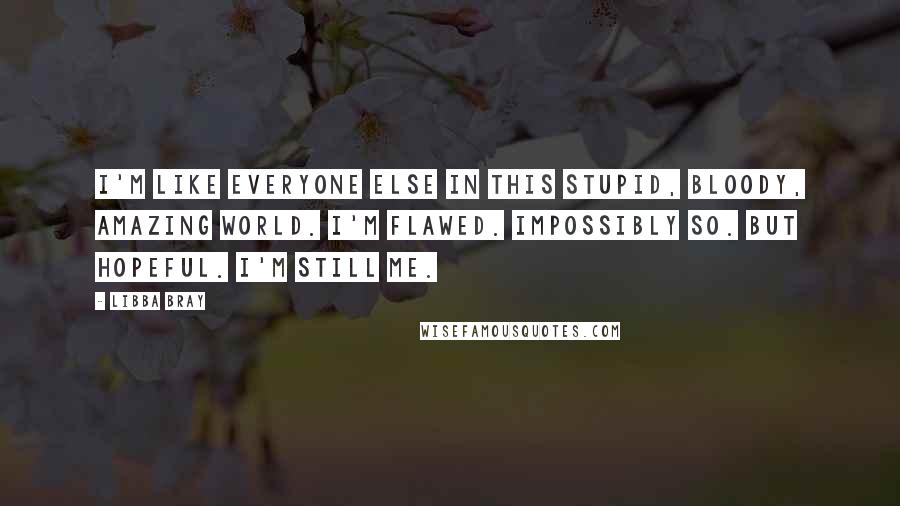 Libba Bray Quotes: I'm like everyone else in this stupid, bloody, amazing world. I'm flawed. Impossibly so. But hopeful. I'm still me.