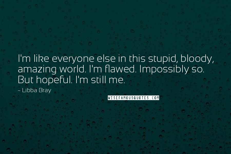 Libba Bray Quotes: I'm like everyone else in this stupid, bloody, amazing world. I'm flawed. Impossibly so. But hopeful. I'm still me.