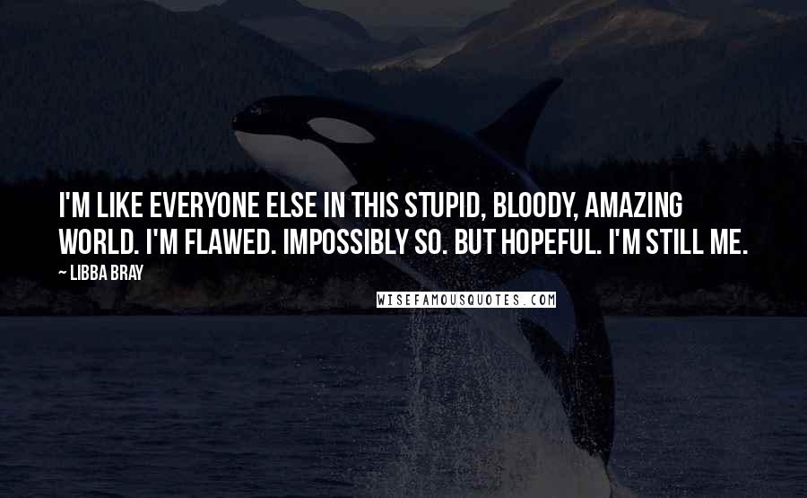 Libba Bray Quotes: I'm like everyone else in this stupid, bloody, amazing world. I'm flawed. Impossibly so. But hopeful. I'm still me.