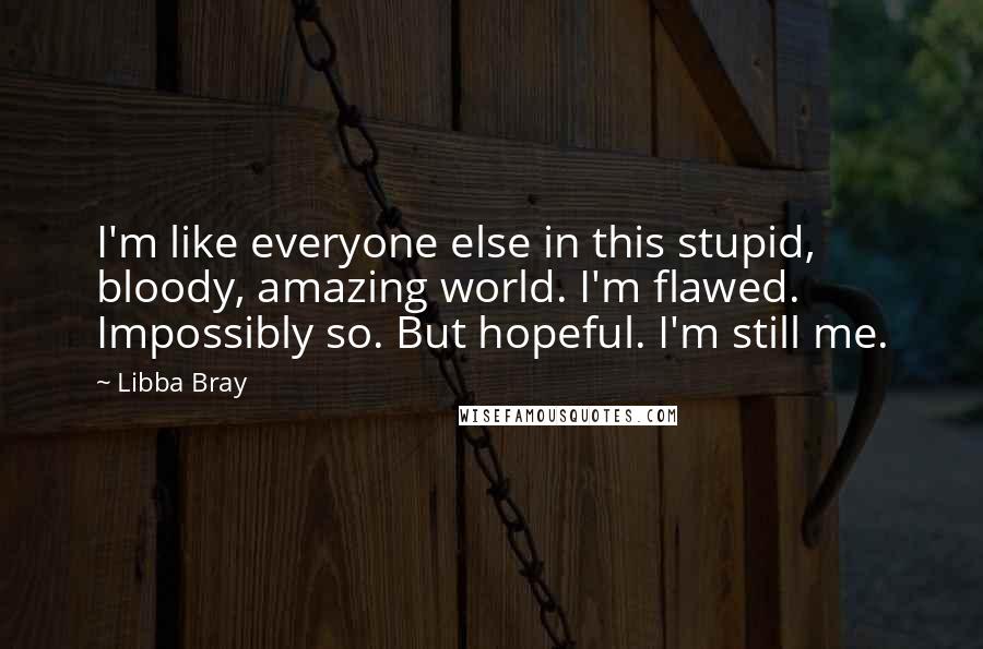 Libba Bray Quotes: I'm like everyone else in this stupid, bloody, amazing world. I'm flawed. Impossibly so. But hopeful. I'm still me.