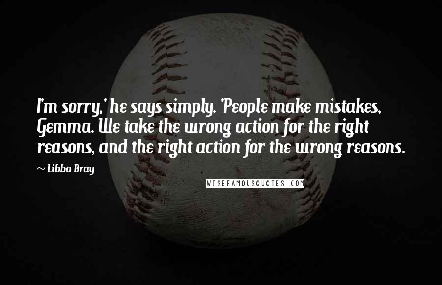 Libba Bray Quotes: I'm sorry,' he says simply. 'People make mistakes, Gemma. We take the wrong action for the right reasons, and the right action for the wrong reasons.