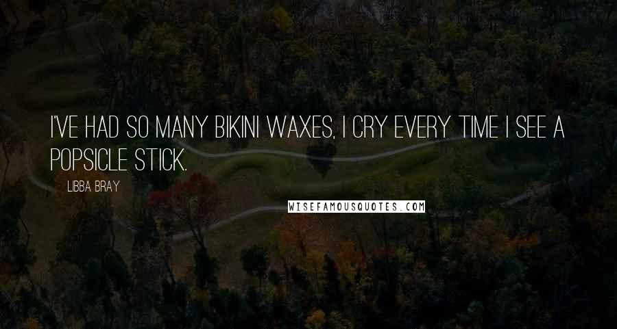 Libba Bray Quotes: I've had so many bikini waxes, I cry every time I see a Popsicle stick.