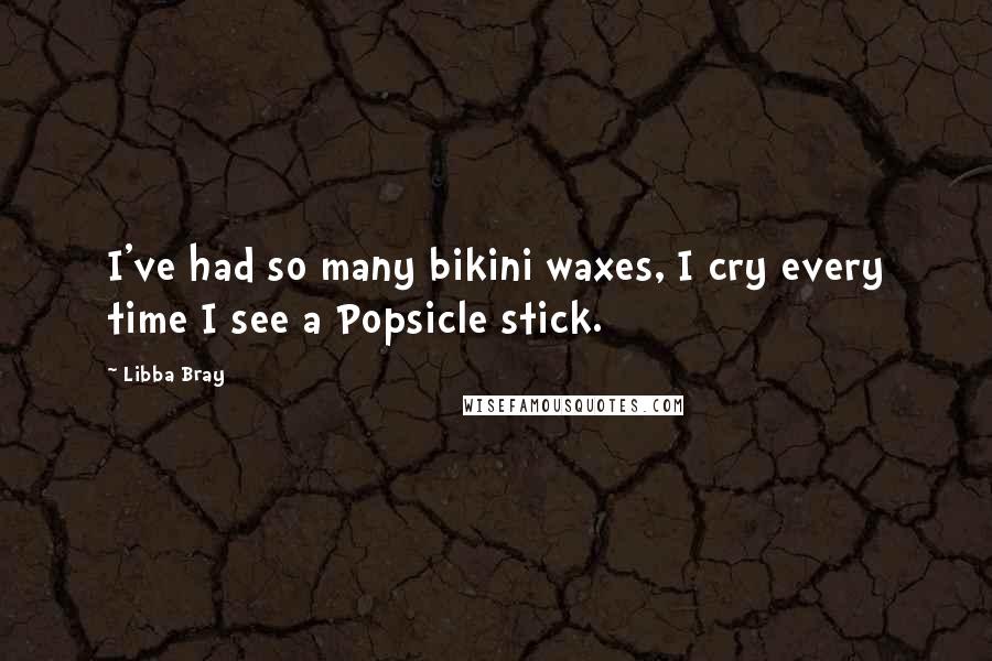 Libba Bray Quotes: I've had so many bikini waxes, I cry every time I see a Popsicle stick.