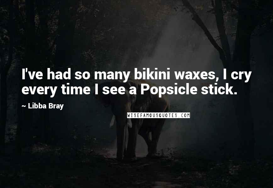 Libba Bray Quotes: I've had so many bikini waxes, I cry every time I see a Popsicle stick.