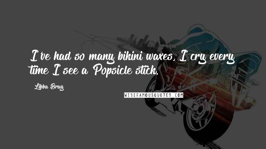 Libba Bray Quotes: I've had so many bikini waxes, I cry every time I see a Popsicle stick.