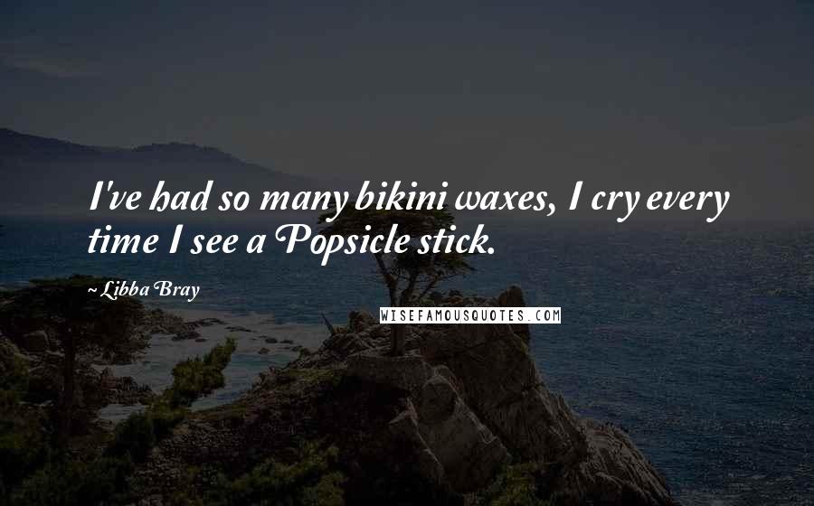 Libba Bray Quotes: I've had so many bikini waxes, I cry every time I see a Popsicle stick.