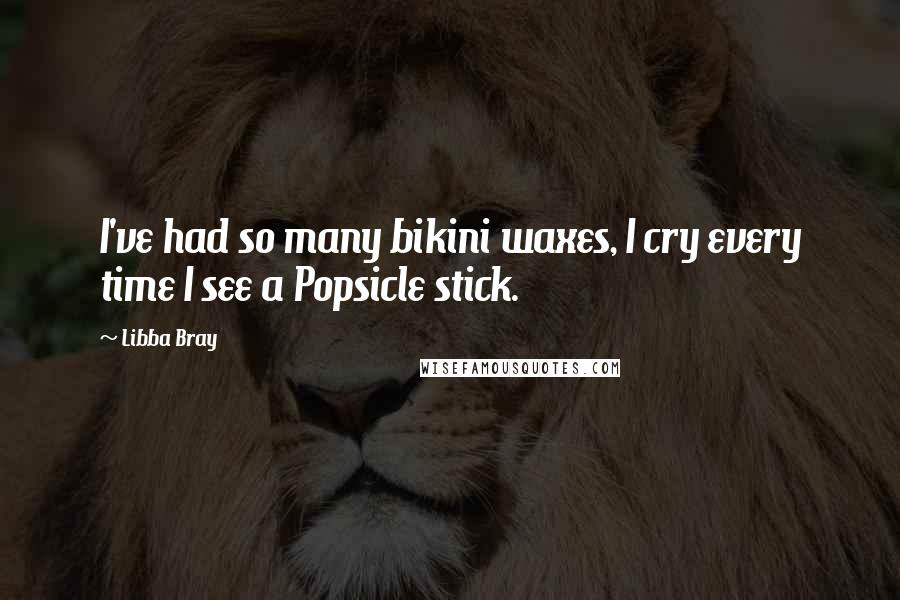 Libba Bray Quotes: I've had so many bikini waxes, I cry every time I see a Popsicle stick.