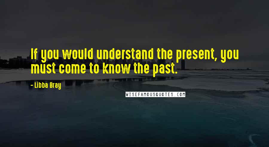 Libba Bray Quotes: If you would understand the present, you must come to know the past.