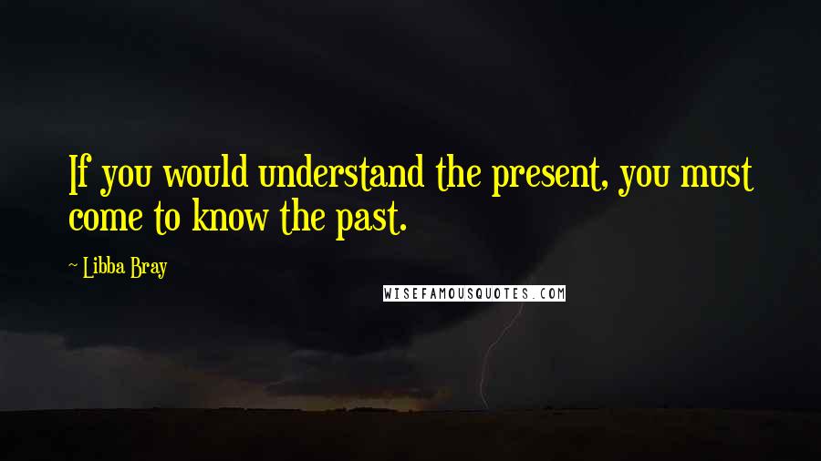 Libba Bray Quotes: If you would understand the present, you must come to know the past.