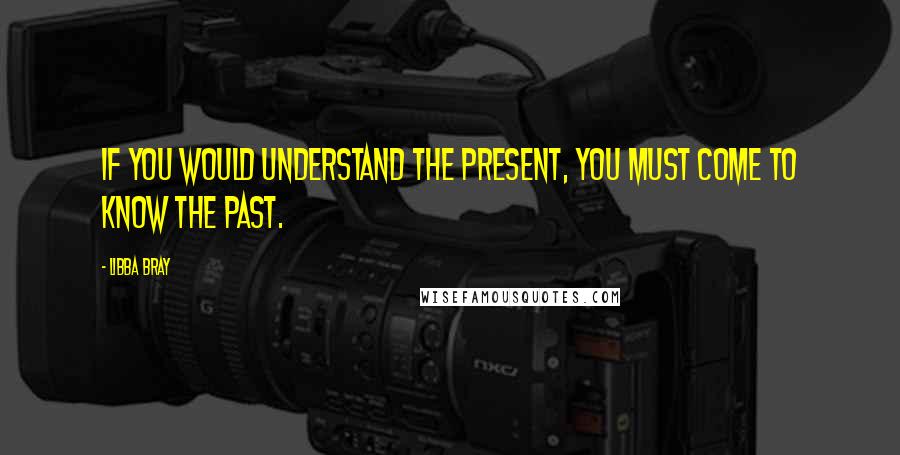 Libba Bray Quotes: If you would understand the present, you must come to know the past.