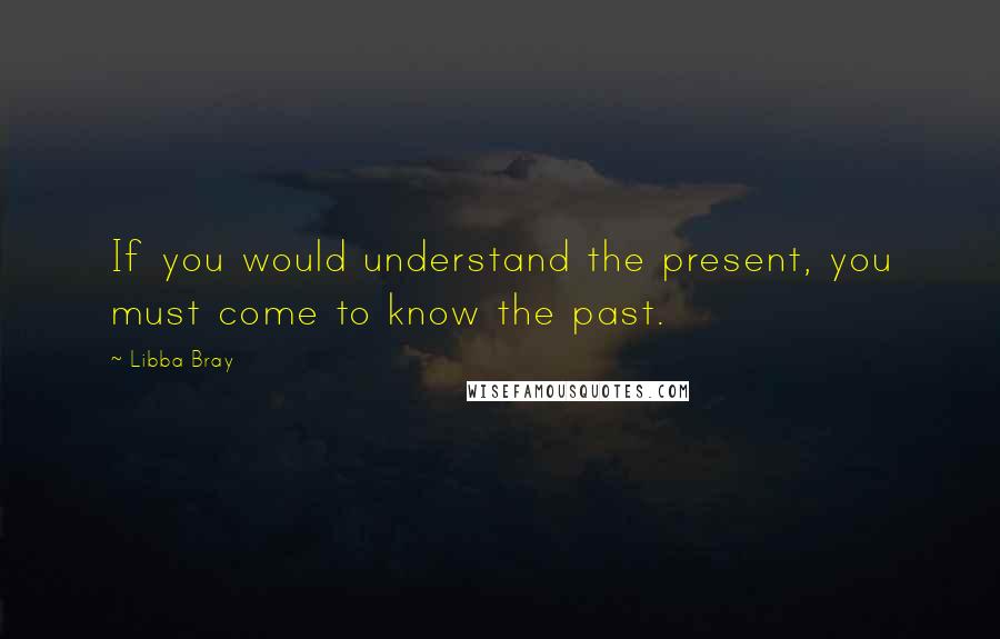 Libba Bray Quotes: If you would understand the present, you must come to know the past.