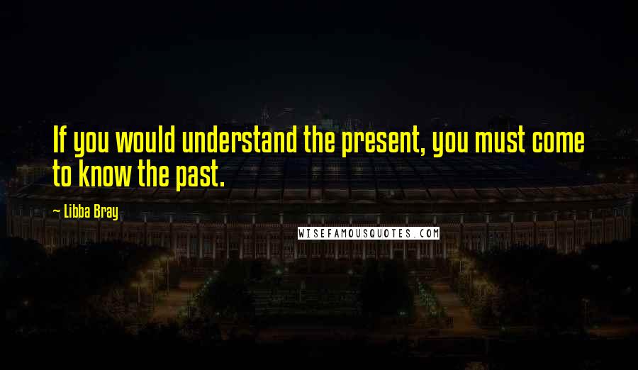 Libba Bray Quotes: If you would understand the present, you must come to know the past.