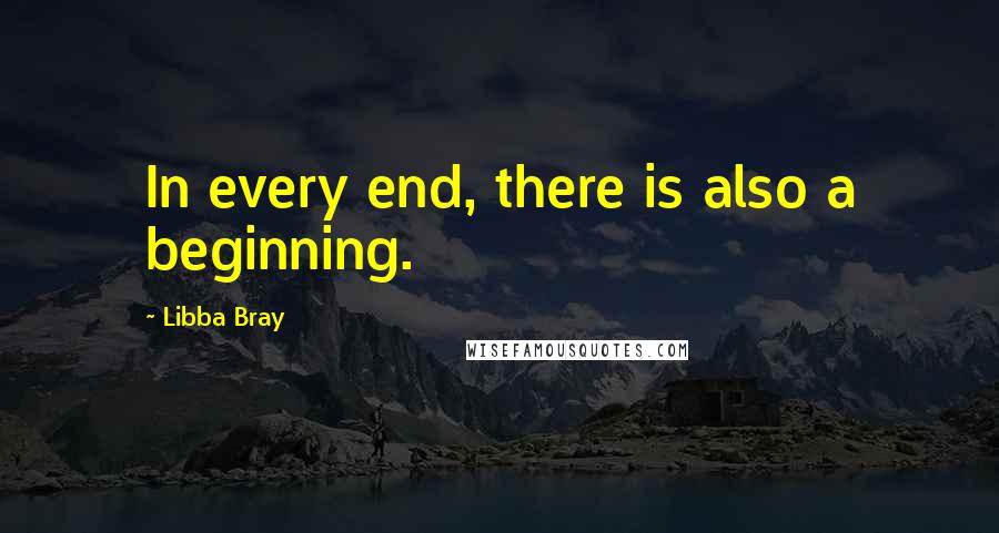 Libba Bray Quotes: In every end, there is also a beginning.