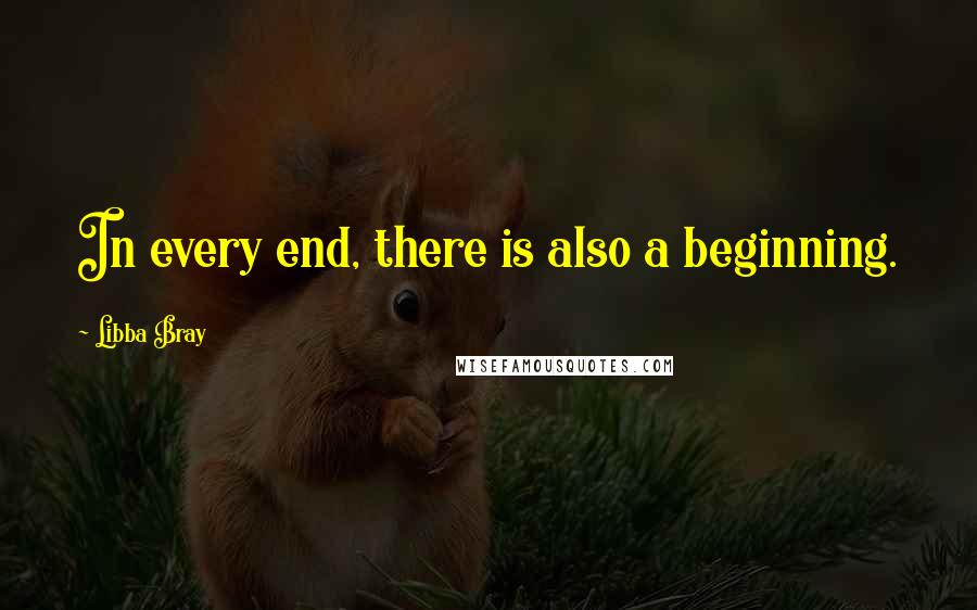 Libba Bray Quotes: In every end, there is also a beginning.