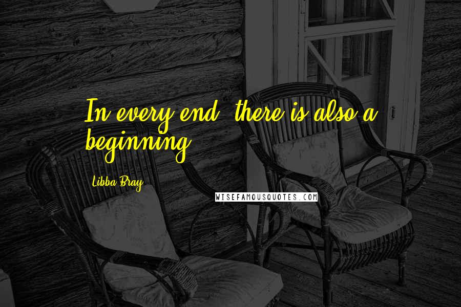 Libba Bray Quotes: In every end, there is also a beginning.