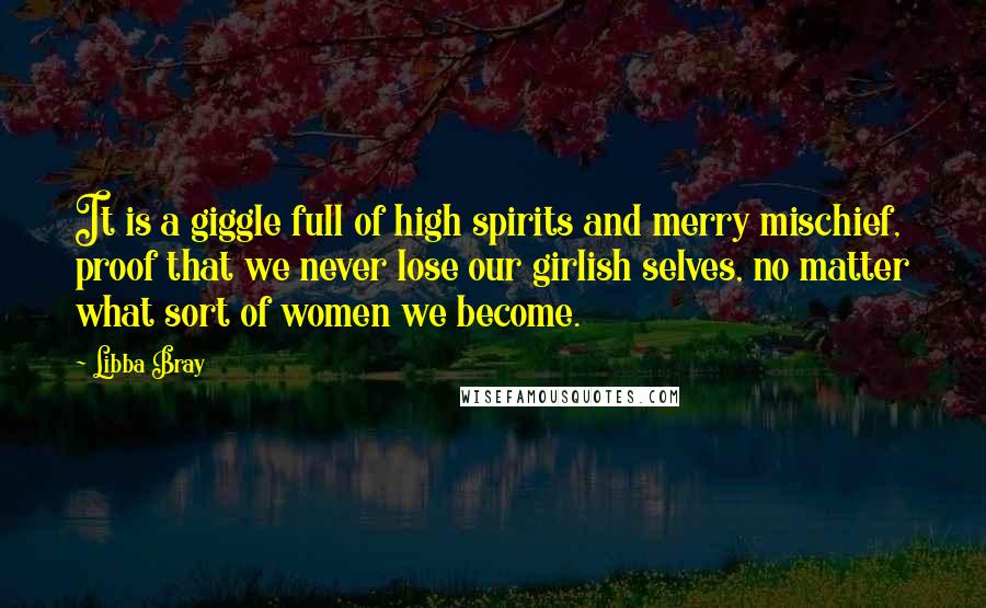 Libba Bray Quotes: It is a giggle full of high spirits and merry mischief, proof that we never lose our girlish selves, no matter what sort of women we become.