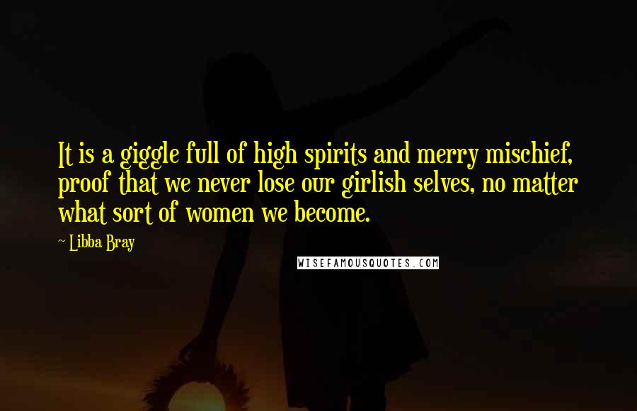 Libba Bray Quotes: It is a giggle full of high spirits and merry mischief, proof that we never lose our girlish selves, no matter what sort of women we become.