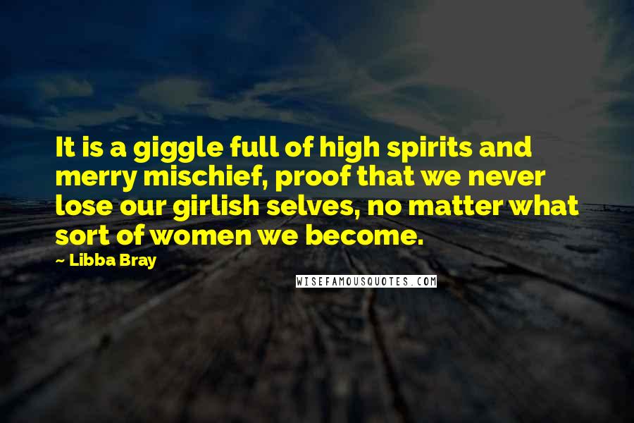 Libba Bray Quotes: It is a giggle full of high spirits and merry mischief, proof that we never lose our girlish selves, no matter what sort of women we become.