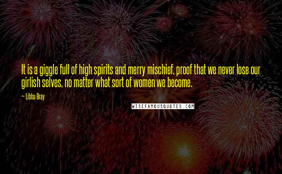 Libba Bray Quotes: It is a giggle full of high spirits and merry mischief, proof that we never lose our girlish selves, no matter what sort of women we become.