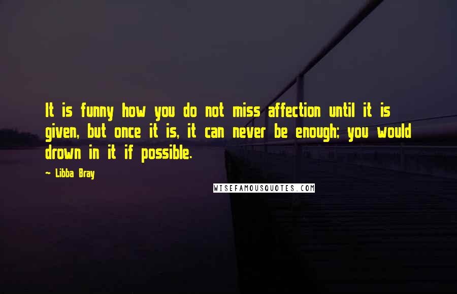 Libba Bray Quotes: It is funny how you do not miss affection until it is given, but once it is, it can never be enough; you would drown in it if possible.