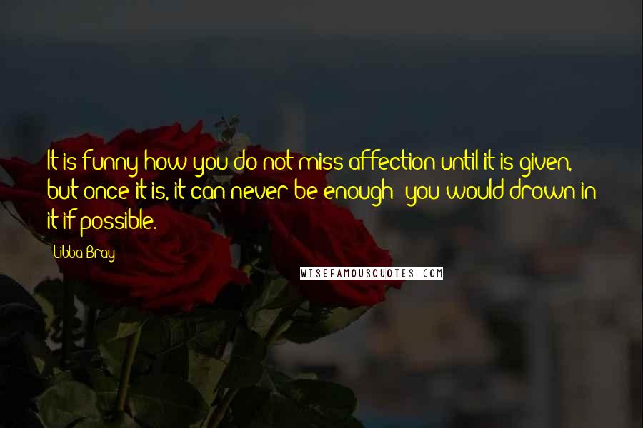 Libba Bray Quotes: It is funny how you do not miss affection until it is given, but once it is, it can never be enough; you would drown in it if possible.