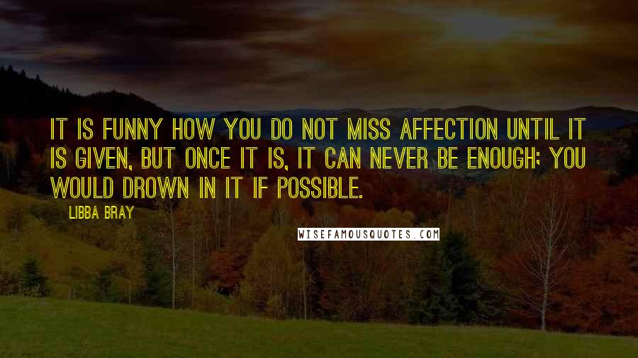 Libba Bray Quotes: It is funny how you do not miss affection until it is given, but once it is, it can never be enough; you would drown in it if possible.