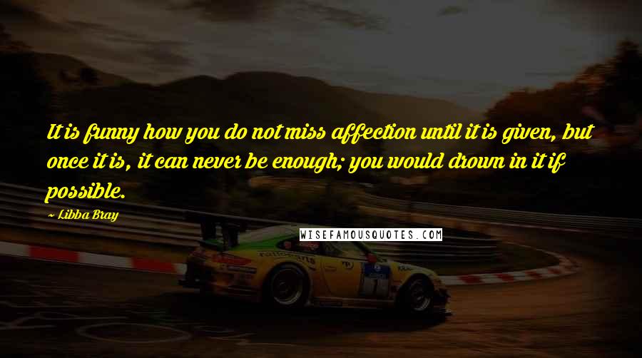 Libba Bray Quotes: It is funny how you do not miss affection until it is given, but once it is, it can never be enough; you would drown in it if possible.