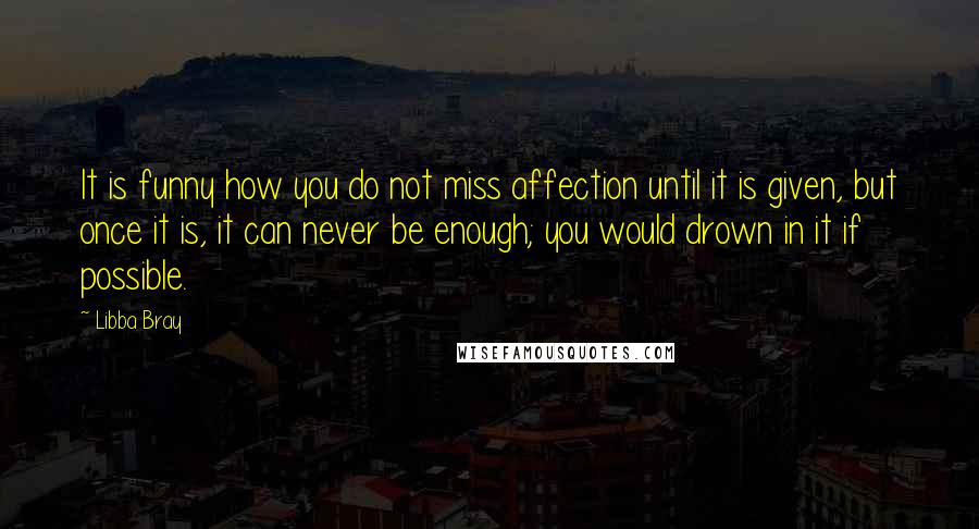 Libba Bray Quotes: It is funny how you do not miss affection until it is given, but once it is, it can never be enough; you would drown in it if possible.