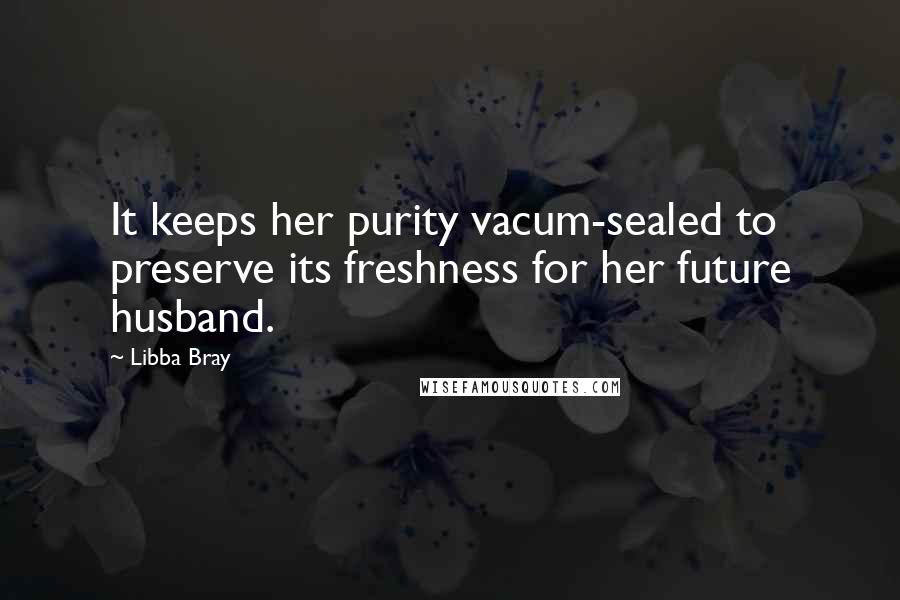 Libba Bray Quotes: It keeps her purity vacum-sealed to preserve its freshness for her future husband.