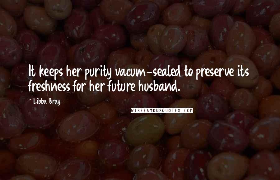 Libba Bray Quotes: It keeps her purity vacum-sealed to preserve its freshness for her future husband.