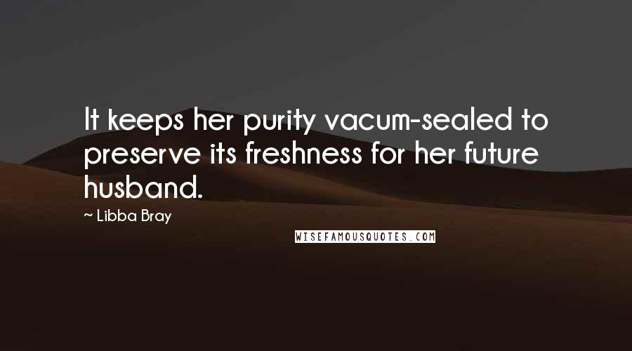 Libba Bray Quotes: It keeps her purity vacum-sealed to preserve its freshness for her future husband.