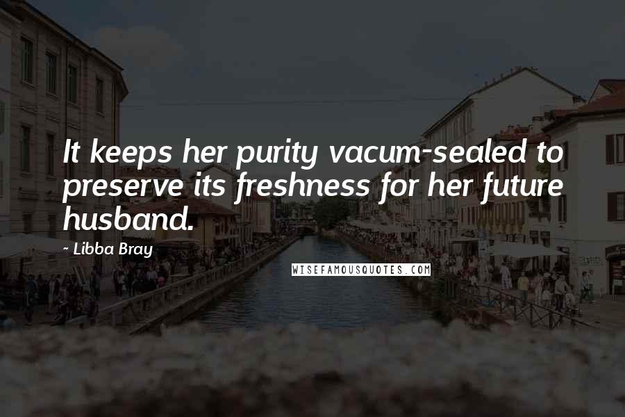 Libba Bray Quotes: It keeps her purity vacum-sealed to preserve its freshness for her future husband.