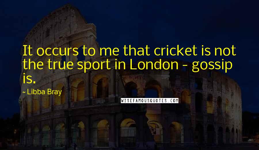 Libba Bray Quotes: It occurs to me that cricket is not the true sport in London - gossip is.